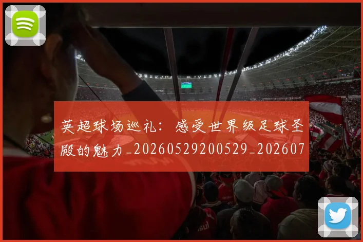 英超球场巡礼：感受世界级足球圣殿的魅力_20260529200529_20260710005617_20260803145451
