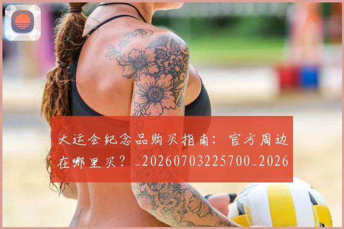 大运会纪念品购买指南：官方周边在哪里买？_20260703225700_20260719171845