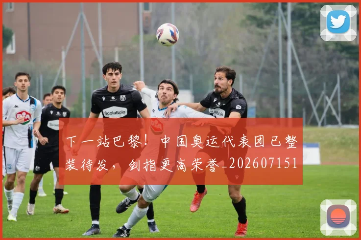 下一站巴黎!中国奥运代表团已整装待发,剑指更高荣誉_20260715184913