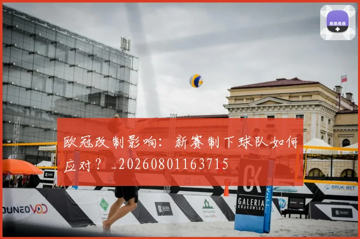 欧冠改制影响:新赛制下球队如何应对?_20260801163715