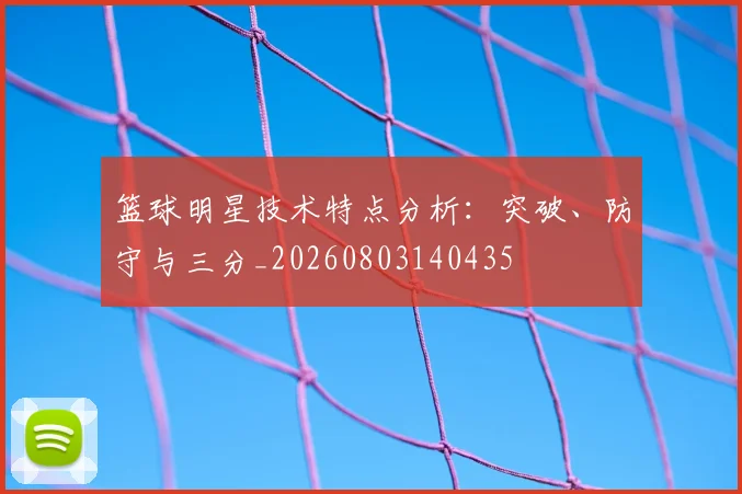 篮球明星技术特点分析：突破、防守与三分_20260803140435