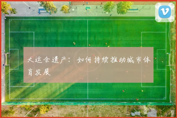 大运会遗产:如何持续推动城市体育发展