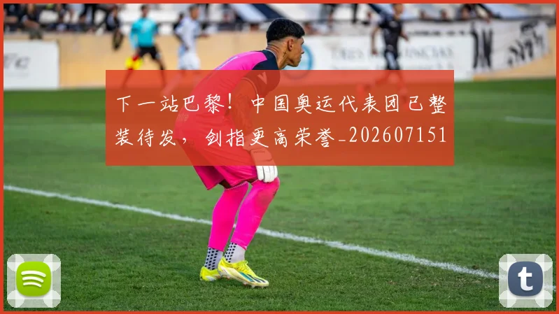 下一站巴黎！中国奥运代表团已整装待发，剑指更高荣誉_20260715184913