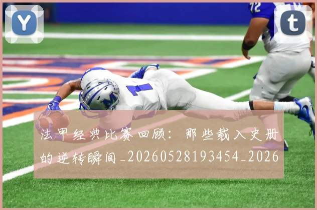 法甲经典比赛回顾：那些载入史册的逆转瞬间_20260528193454_20260801172624