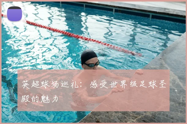 英超球场巡礼:感受世界级足球圣殿的魅力