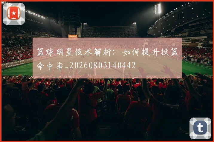 篮球明星技术解析:如何提升投篮命中率_20260803140442