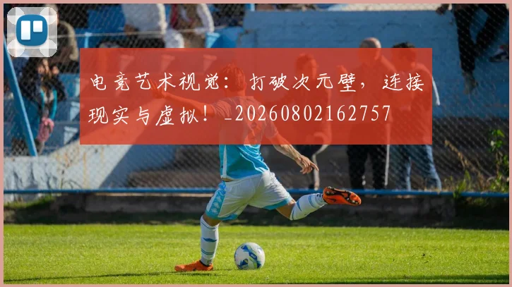 电竞艺术视觉:打破次元壁,连接现实与虚拟!_20260802162757