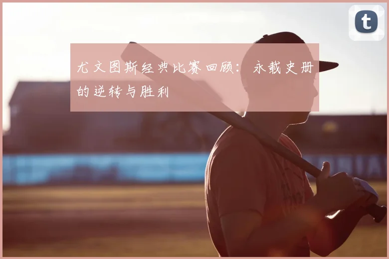 尤文图斯经典比赛回顾：永载史册的逆转与胜利