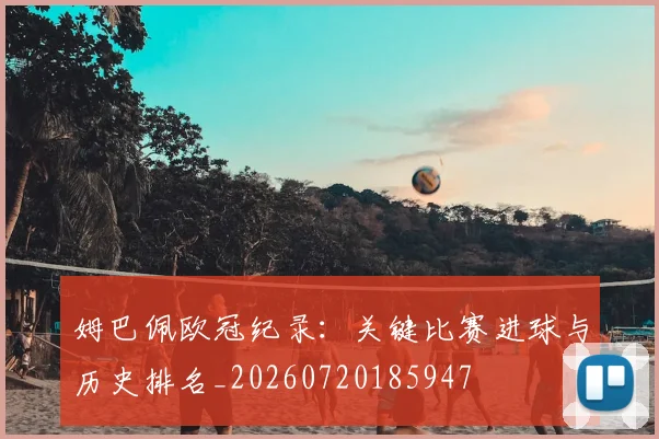 姆巴佩欧冠纪录:关键比赛进球与历史排名_20260720185947