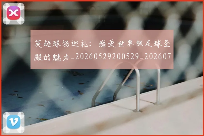 英超球场巡礼:感受世界级足球圣殿的魅力_20260529200529_20260710005617_20260803145451