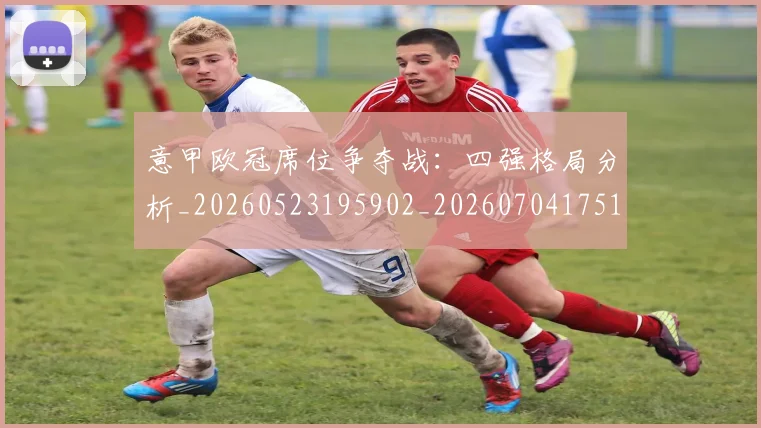 意甲欧冠席位争夺战：四强格局分析_20260523195902_20260704175152
