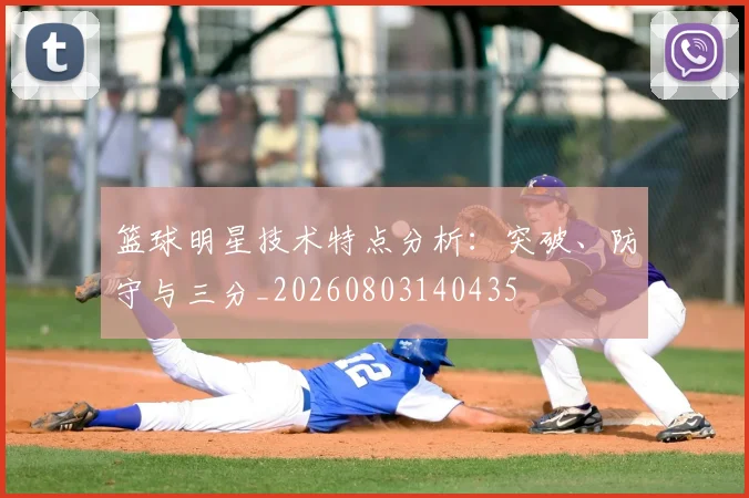 篮球明星技术特点分析：突破、防守与三分_20260803140435