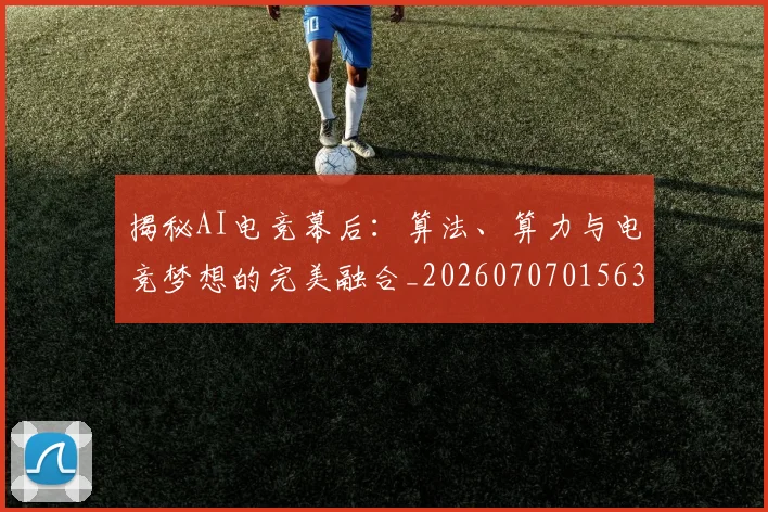 揭秘AI电竞幕后：算法、算力与电竞梦想的完美融合_20260707015636_20260723183956