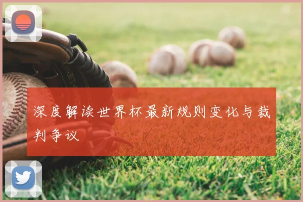 深度解读世界杯最新规则变化与裁判争议