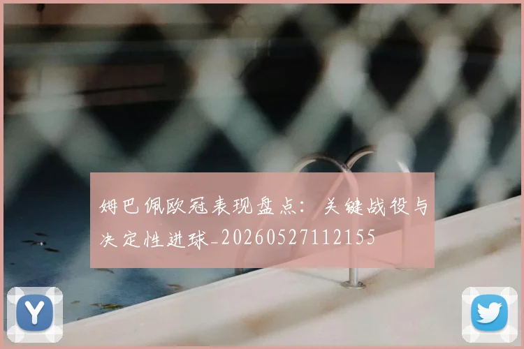 姆巴佩欧冠表现盘点：关键战役与决定性进球_20260527112155
