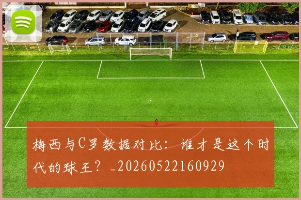梅西与C罗数据对比：谁才是这个时代的球王？_20260522160929