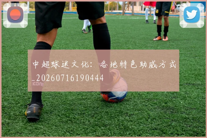 中超球迷文化：各地特色助威方式_20260716190444