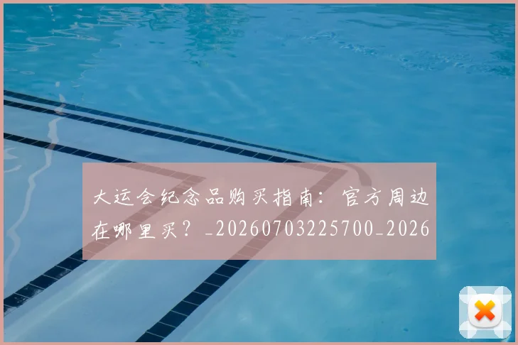 大运会纪念品购买指南:官方周边在哪里买?_20260703225700_20260719171845
