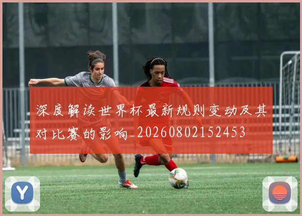 深度解读世界杯最新规则变动及其对比赛的影响_20260802152453