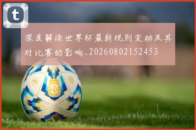深度解读世界杯最新规则变动及其对比赛的影响_20260802152453